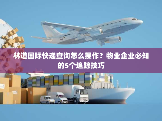 林道国际快递查询怎么操作?物业企业必知的5个追踪技巧 林道国际快递查询怎么操作?物业企业必知的5个追踪技巧