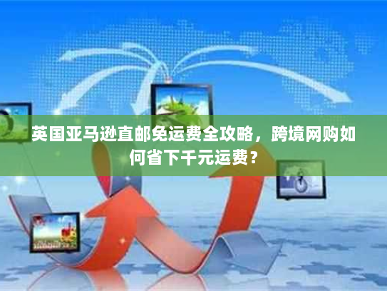 英国亚马逊直邮免运费全攻略,跨境网购如何省下千元运费? 英国亚马逊直邮免运费全攻略,跨境网购如何省下千元运费?