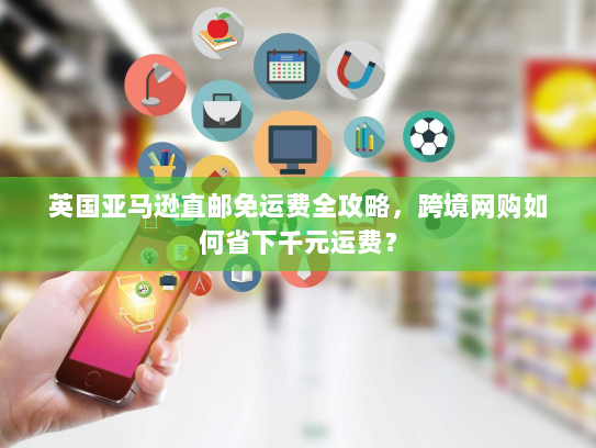 英国亚马逊直邮免运费全攻略,跨境网购如何省下千元运费? 英国亚马逊直邮免运费全攻略,跨境网购如何省下千元运费?