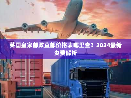 英国皇家邮政直邮价格表哪里查?2024最新资费解析 英国皇家邮政直邮价格表哪里查?2024最新资费解析