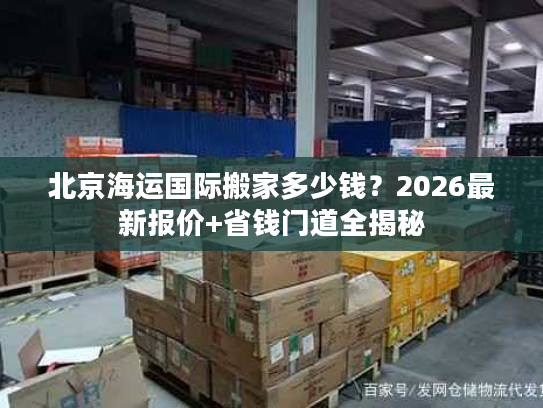 北京海运国际搬家多少钱？2026最新报价+省钱门道全揭秘