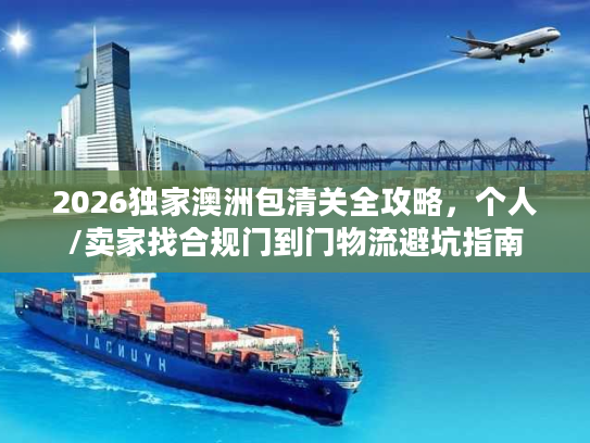 2026独家澳洲包清关全攻略，个人/卖家找合规门到门物流避坑指南