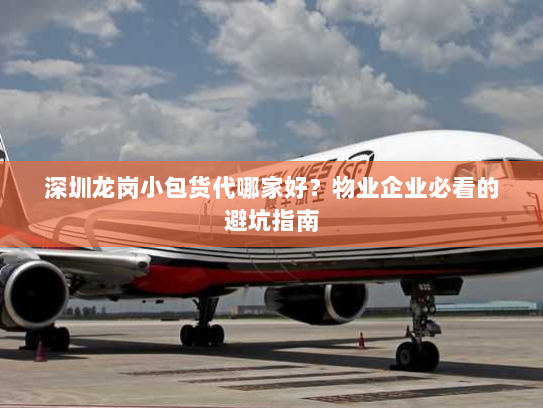 深圳龙岗小包货代哪家好?物业企业必看的避坑指南 深圳龙岗小包货代哪家好?物业企业必看的避坑指南