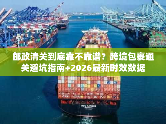 邮政清关到底靠不靠谱？跨境包裹通关避坑指南+2026最新时效数据
