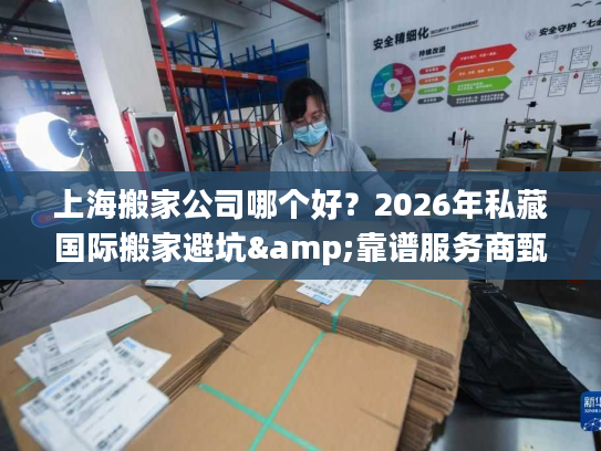 上海搬家公司哪个好？2026年私藏国际搬家避坑&靠谱服务商甄选指南