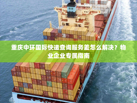 重庆中环国际快递查询服务差怎么解决?物业企业专属指南 重庆中环国际快递查询服务差怎么解决?物业企业专属指南