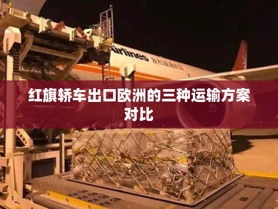 红旗轿车出口欧洲的三种运输方案对比