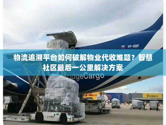 物流追溯平台如何破解物业代收难题?智慧社区最后一公里解决方案 物流追溯平台如何破解物业代收难题?智慧社区最后一公里解决方案