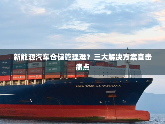 新能源汽车仓储管理难?三大解决方案直击痛点 新能源汽车仓储管理难?三大解决方案直击痛点