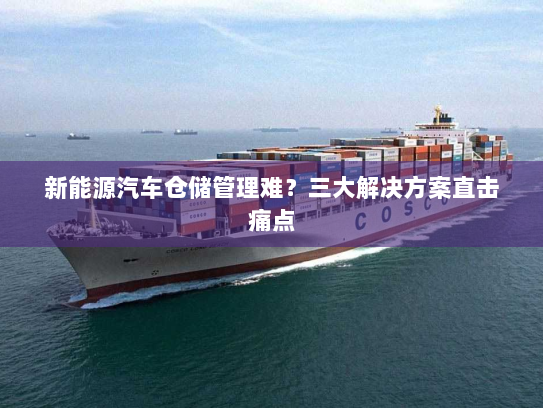 新能源汽车仓储管理难?三大解决方案直击痛点 新能源汽车仓储管理难?三大解决方案直击痛点