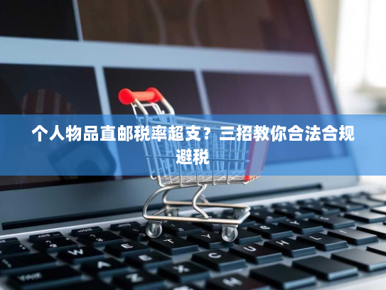 个人物品直邮税率超支？三招教你合法合规避税