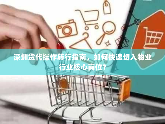 深圳货代操作转行指南,如何快速切入物业行业核心岗位? 深圳货代操作转行指南,如何快速切入物业行业核心岗位?