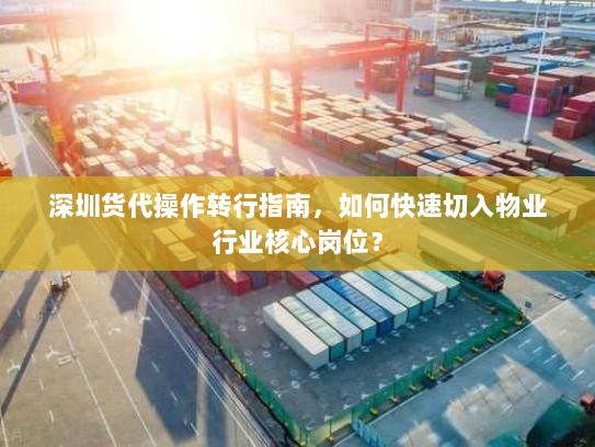 深圳货代操作转行指南,如何快速切入物业行业核心岗位? 深圳货代操作转行指南,如何快速切入物业行业核心岗位?