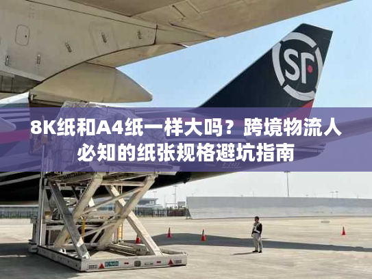 8K纸和A4纸一样大吗？跨境物流人必知的纸张规格避坑指南