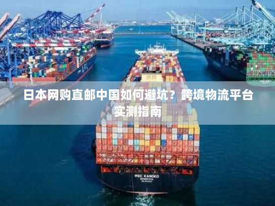 日本网购直邮中国如何避坑?跨境物流平台实测指南 日本网购直邮中国如何避坑?跨境物流平台实测指南