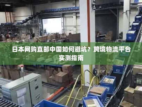 日本网购直邮中国如何避坑?跨境物流平台实测指南 日本网购直邮中国如何避坑?跨境物流平台实测指南