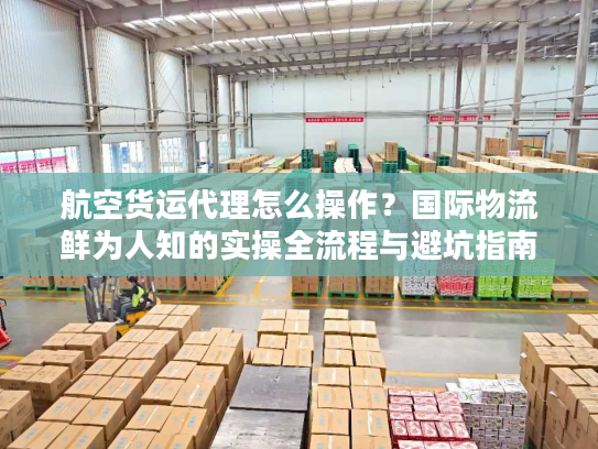 航空货运代理怎么操作？国际物流鲜为人知的实操全流程与避坑指南