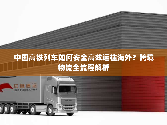 中国高铁列车如何安全高效运往海外?跨境物流全流程解析 中国高铁列车如何安全高效运往海外?跨境物流全流程解析
