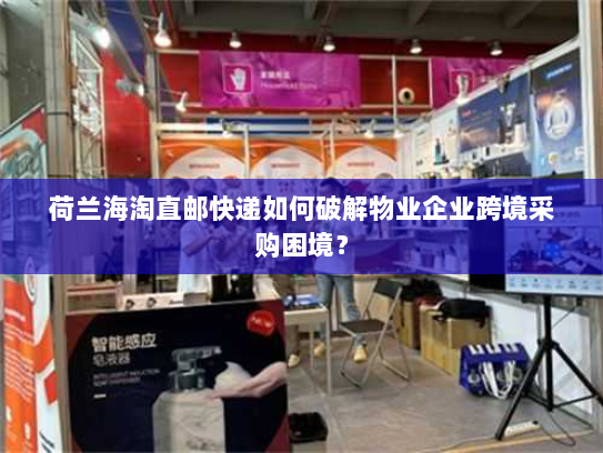 荷兰海淘直邮快递如何破解物业企业跨境采购困境? 荷兰海淘直邮快递如何破解物业企业跨境采购困境?