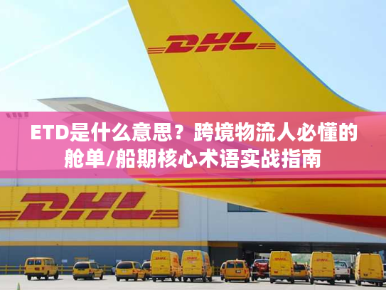 ETD是什么意思？跨境物流人必懂的舱单/船期核心术语实战指南