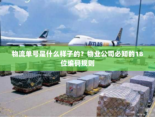 物流单号是什么样子的?物业公司必知的18位编码规则 物流单号是什么样子的?物业公司必知的18位编码规则