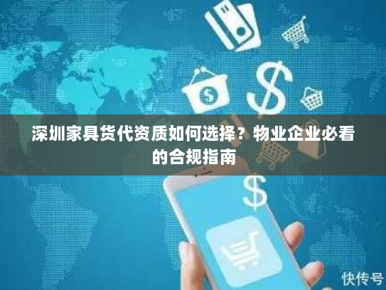 深圳家具货代资质如何选择？物业企业必看的合规指南