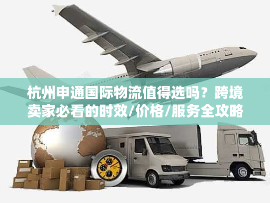 杭州申通国际物流值得选吗？跨境卖家必看的时效/价格/服务全攻略
