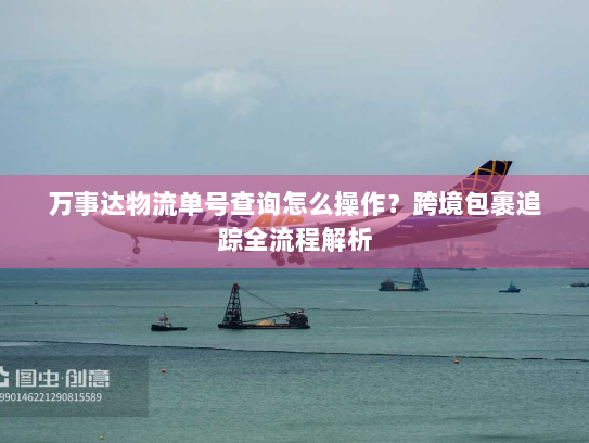 万事达物流单号查询怎么操作？跨境包裹追踪全流程解析