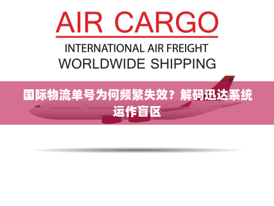 国际物流单号为何频繁失效？解码迅达系统运作盲区