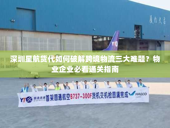 深圳星航货代如何破解跨境物流三大难题?物业企业必看通关指南 深圳星航货代如何破解跨境物流三大难题?物业企业必看通关指南