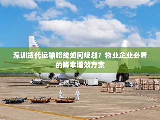 深圳货代运输路线如何规划？物业企业必看的降本增效方案