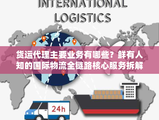 货运代理主要业务有哪些？鲜有人知的国际物流全链路核心服务拆解