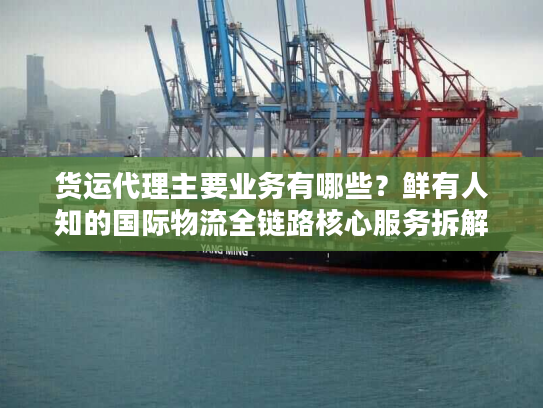 货运代理主要业务有哪些？鲜有人知的国际物流全链路核心服务拆解