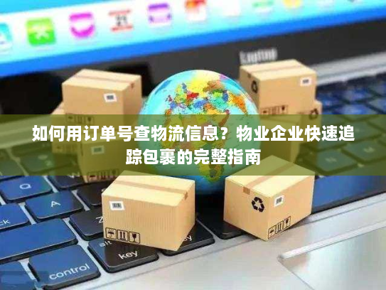 如何用订单号查物流信息？物业企业快速追踪包裹的完整指南