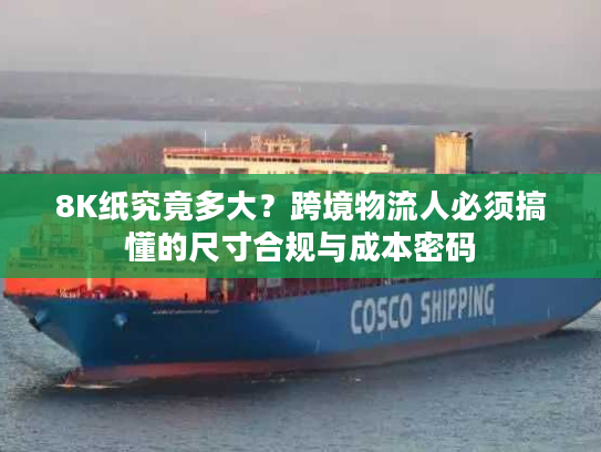 8K纸究竟多大？跨境物流人必须搞懂的尺寸合规与成本密码