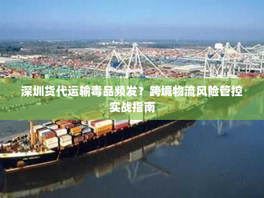 深圳货代运输毒品频发?跨境物流风险管控实战指南 深圳货代运输毒品频发?跨境物流风险管控实战指南