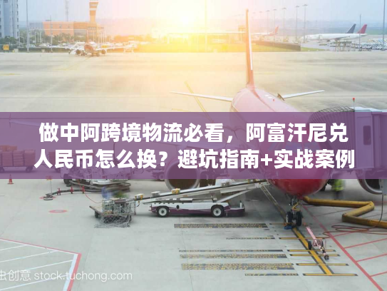 做中阿跨境物流必看，阿富汗尼兑人民币怎么换？避坑指南+实战案例