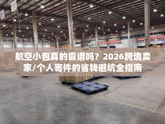 航空小包真的靠谱吗？2026跨境卖家/个人寄件的省钱避坑全指南