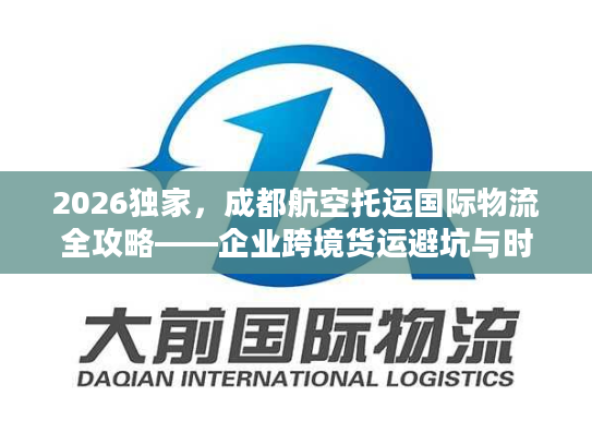 2026独家,成都航空托运国际物流全攻略——企业跨境货运避坑与时效成本双控 2026独家,成都航空托运国际物流全攻略——企业跨境货运避坑与时效成本双控