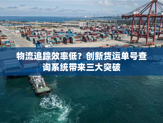 物流追踪效率低?创新货运单号查询系统带来三大突破 物流追踪效率低?创新货运单号查询系统带来三大突破