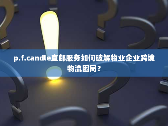 p.f.candle直邮服务如何破解物业企业跨境物流困局？