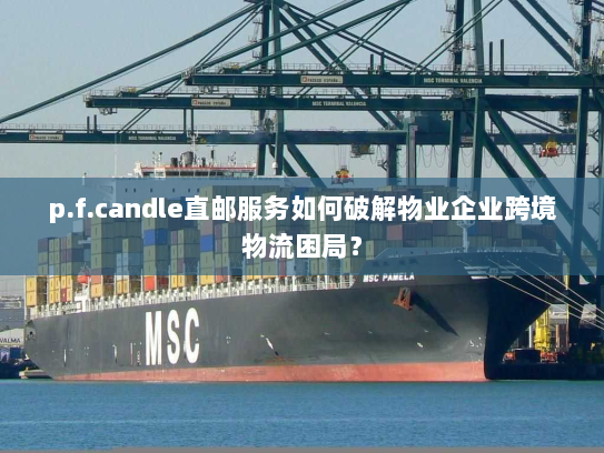 p.f.candle直邮服务如何破解物业企业跨境物流困局？