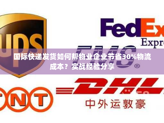 国际快递发货如何帮物业企业节省30%物流成本?实战经验分享 国际快递发货如何帮物业企业节省30%物流成本?实战经验分享