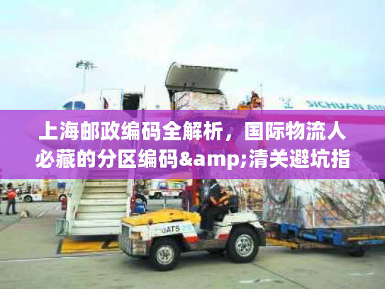 上海邮政编码全解析，国际物流人必藏的分区编码&清关避坑指南