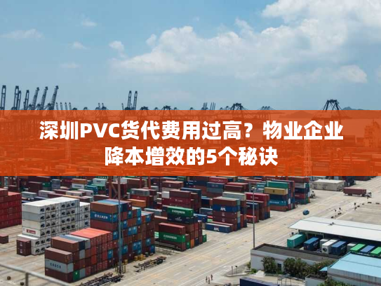 深圳PVC货代费用过高？物业企业降本增效的5个秘诀