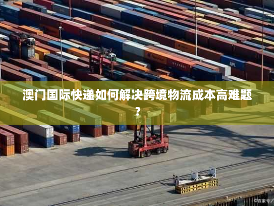 澳门国际快递如何解决跨境物流成本高难题? 澳门国际快递如何解决跨境物流成本高难题?
