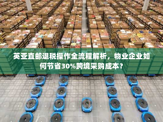 英亚直邮退税操作全流程解析,物业企业如何节省30%跨境采购成本? 英亚直邮退税操作全流程解析,物业企业如何节省30%跨境采购成本?