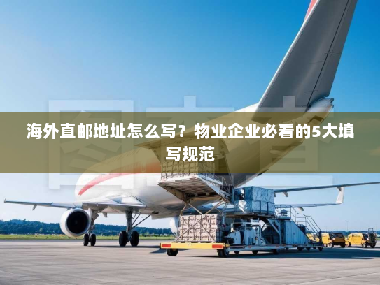 海外直邮地址怎么写？物业企业必看的5大填写规范