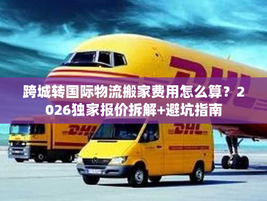跨城转国际物流搬家费用怎么算？2026独家报价拆解+避坑指南