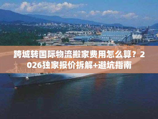 跨城转国际物流搬家费用怎么算？2026独家报价拆解+避坑指南